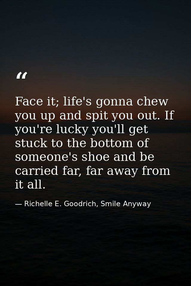 Face it; life's gonna chew you up and spit you out. If you're lucky you'll get stuck to the bottom of someone's shoe and — Richelle E. Goodrich, Smile Anyway