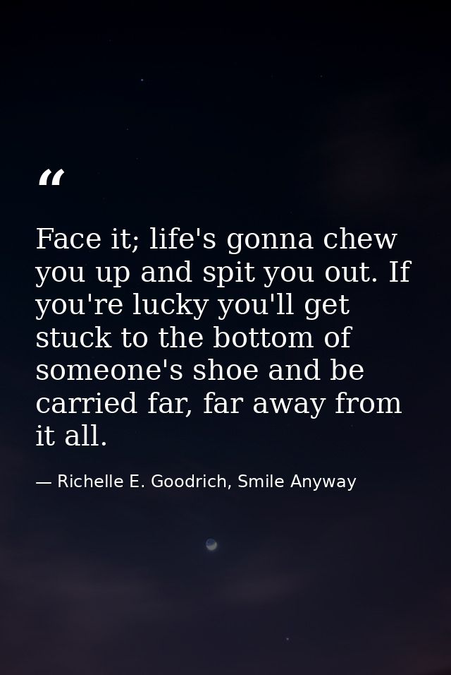 Face it; life's gonna chew you up and spit you out. If you're lucky you'll get stuck to the bottom of someone's shoe and — Richelle E. Goodrich, Smile Anyway