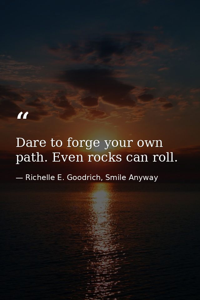 Dare to forge your own path. Even rocks can roll. — Richelle E. Goodrich, Smile Anyway