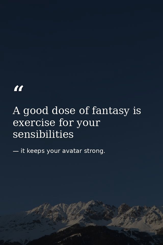 A good dose of fantasy is exercise for your sensibilities — it keeps your avatar strong.