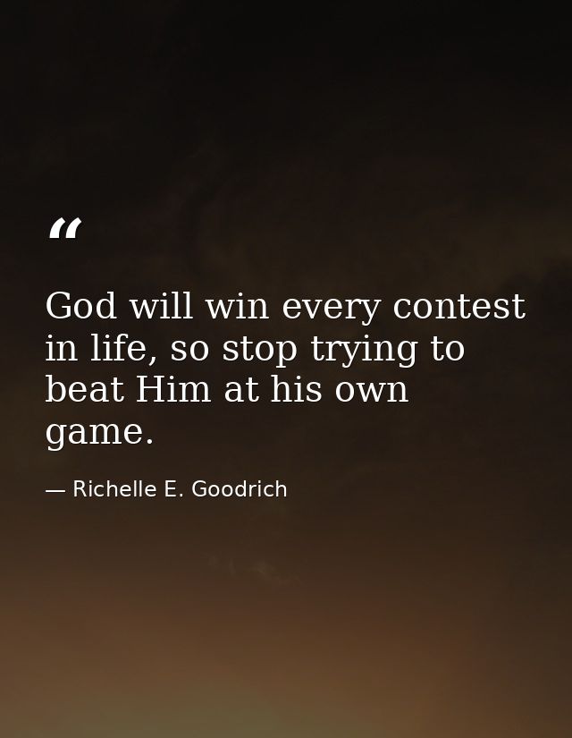 God will win every contest in life, so stop trying to beat Him at his own game. — Richelle E. Goodrich