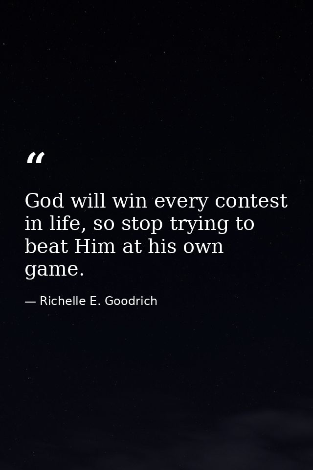 God will win every contest in life, so stop trying to beat Him at his own game. — Richelle E. Goodrich
