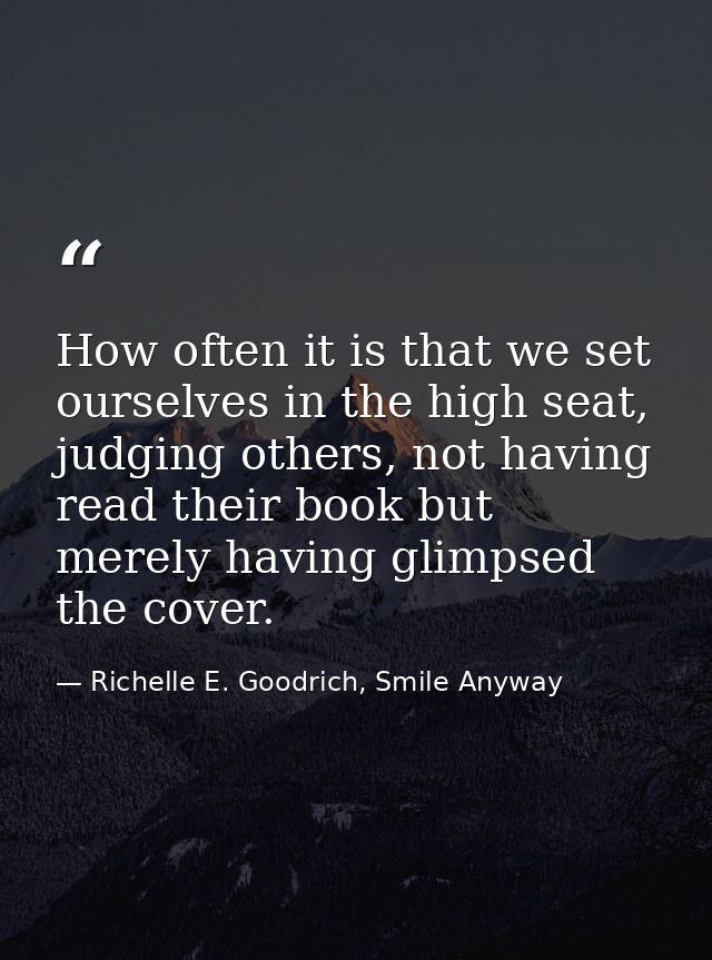 How often it is that we set ourselves in the high seat, judging others, not having read their book but merely having gli — Richelle E. Goodrich, Smile Anyway