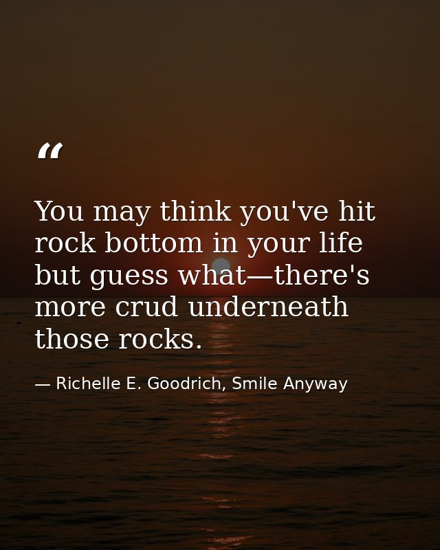 You may think you've hit rock bottom in your life but guess what—there's more crud underneath those rocks. — Richelle E. Goodrich, Smile Anyway