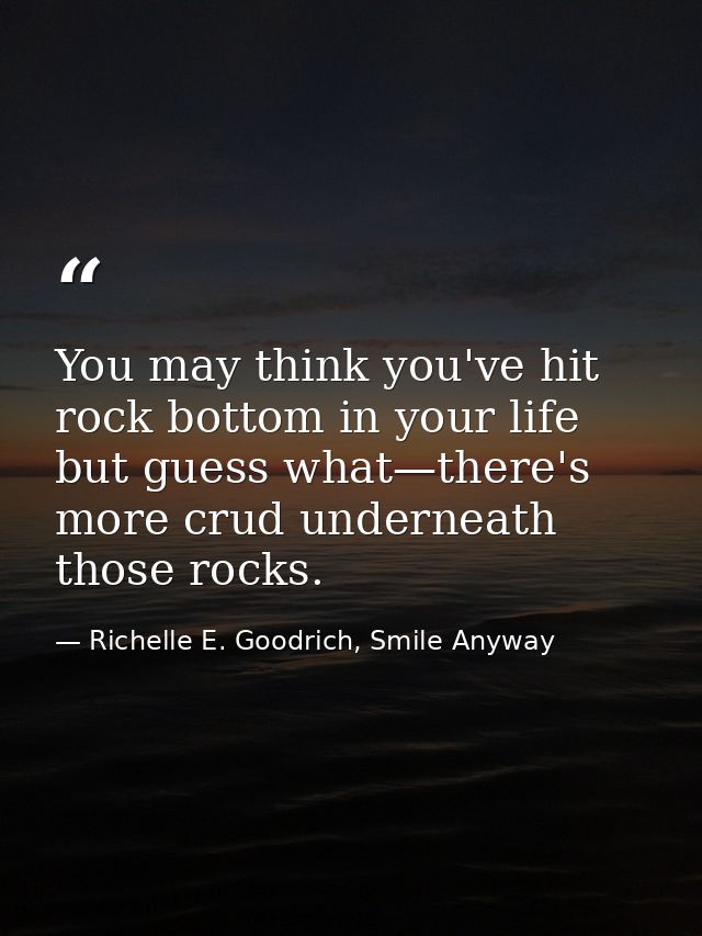 You may think you've hit rock bottom in your life but guess what—there's more crud underneath those rocks. — Richelle E. Goodrich, Smile Anyway