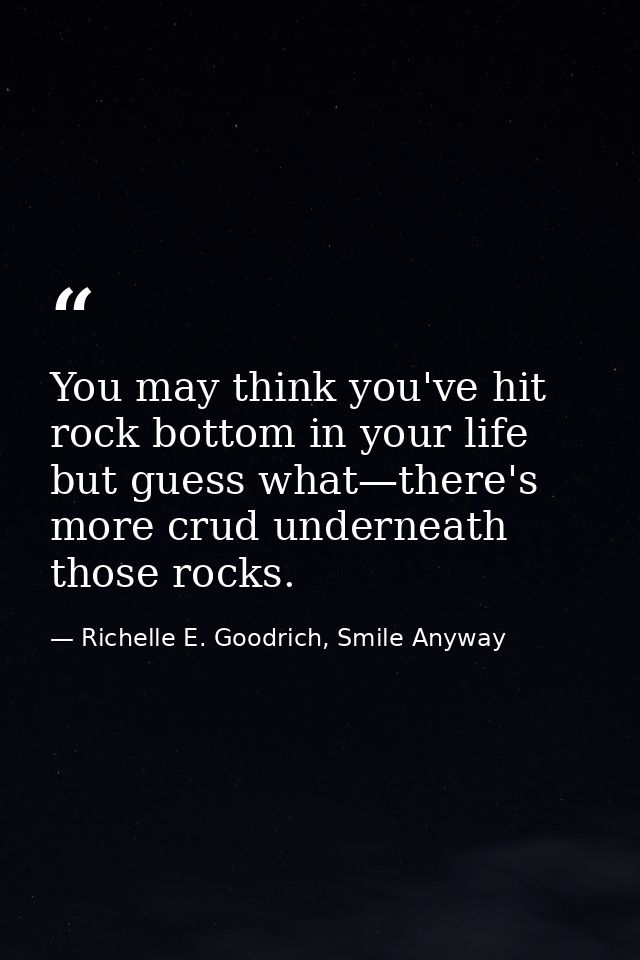 You may think you've hit rock bottom in your life but guess what—there's more crud underneath those rocks. — Richelle E. Goodrich, Smile Anyway