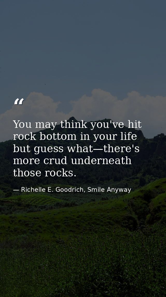 You may think you've hit rock bottom in your life but guess what—there's more crud underneath those rocks. — Richelle E. Goodrich, Smile Anyway