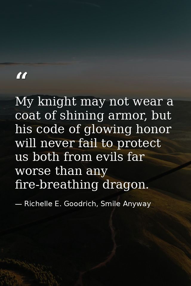 My knight may not wear a coat of shining armor, but his code of glowing honor will never fail to protect us both from ev — Richelle E. Goodrich, Smile Anyway