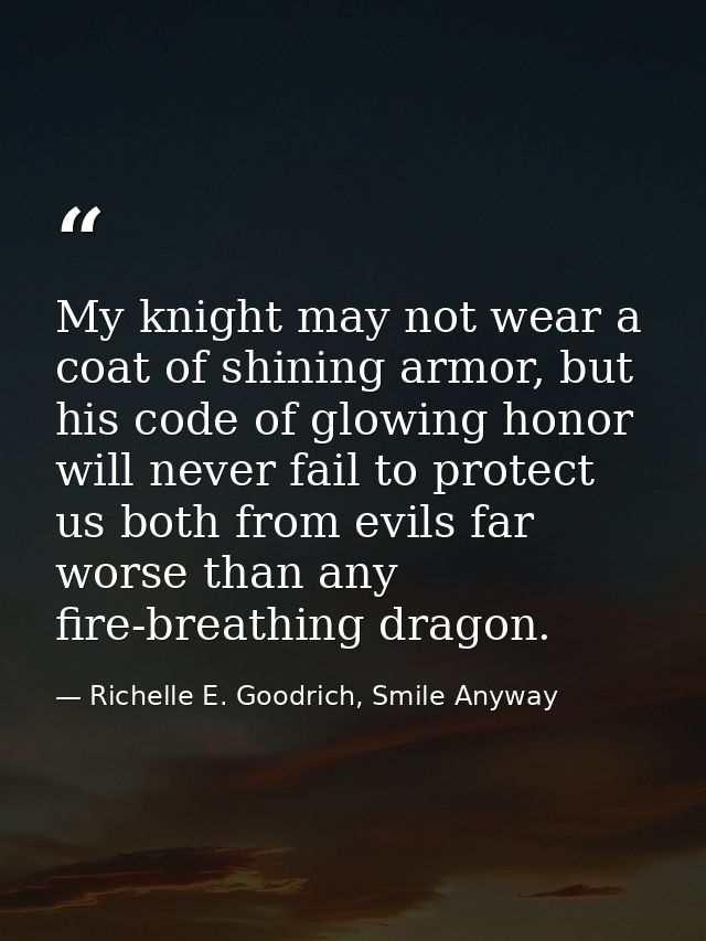 My knight may not wear a coat of shining armor, but his code of glowing honor will never fail to protect us both from ev — Richelle E. Goodrich, Smile Anyway