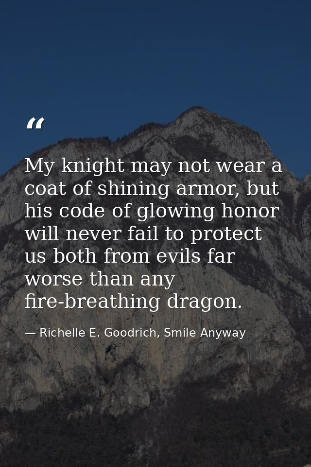 My knight may not wear a coat of shining armor, but his code of glowing honor will never fail to protect us both from ev — Richelle E. Goodrich, Smile Anyway