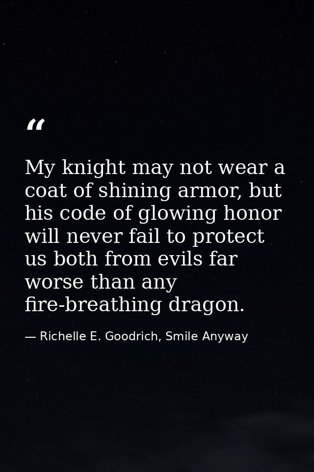 My knight may not wear a coat of shining armor, but his code of glowing honor will never fail to protect us both from ev — Richelle E. Goodrich, Smile Anyway