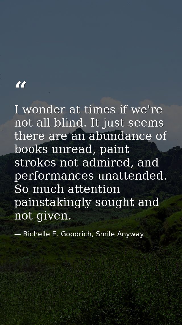 I wonder at times if we're not all blind. It just seems there are an abundance of books unread, paint strokes not admire — Richelle E. Goodrich, Smile Anyway