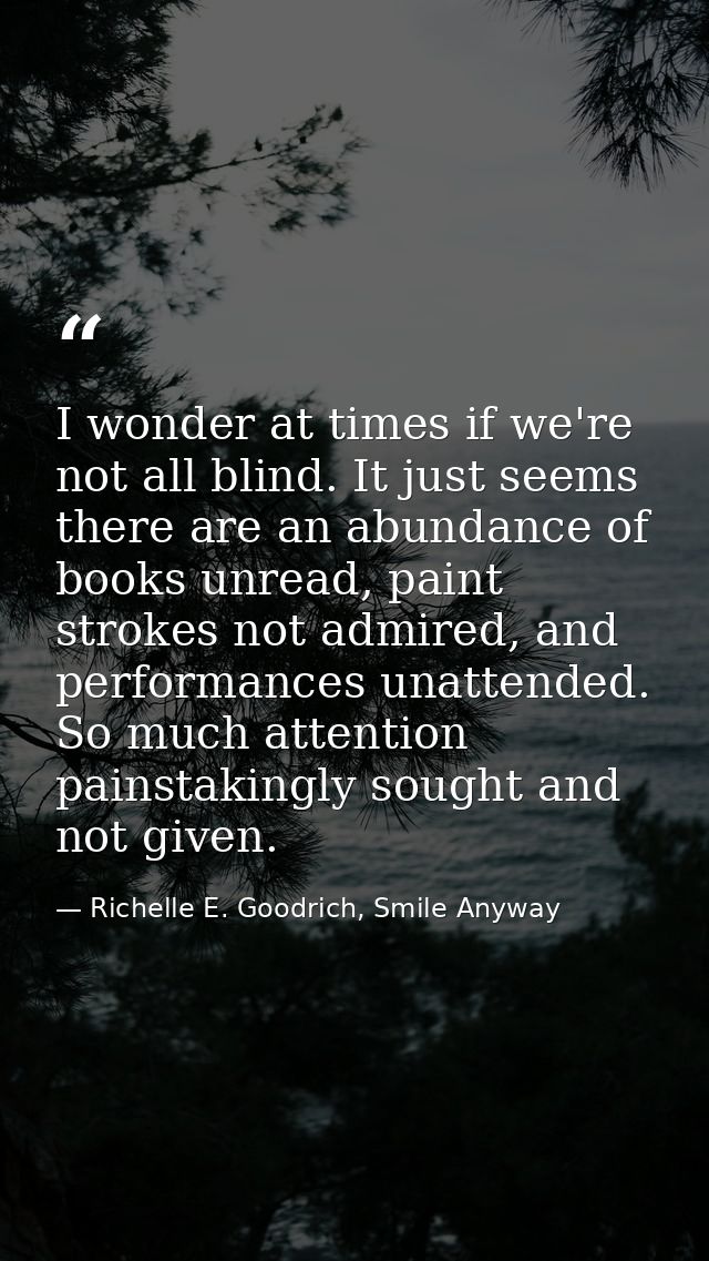 I wonder at times if we're not all blind. It just seems there are an abundance of books unread, paint strokes not admire — Richelle E. Goodrich, Smile Anyway