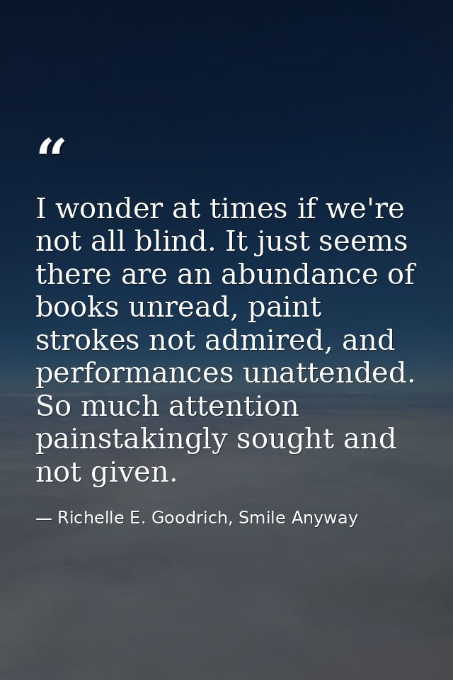 I wonder at times if we're not all blind. It just seems there are an abundance of books unread, paint strokes not admire — Richelle E. Goodrich, Smile Anyway