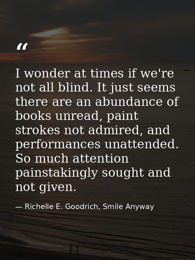 I wonder at times if we're not all blind. It just seems there are an abundance of books unread, paint strokes not admire — Richelle E. Goodrich, Smile Anyway