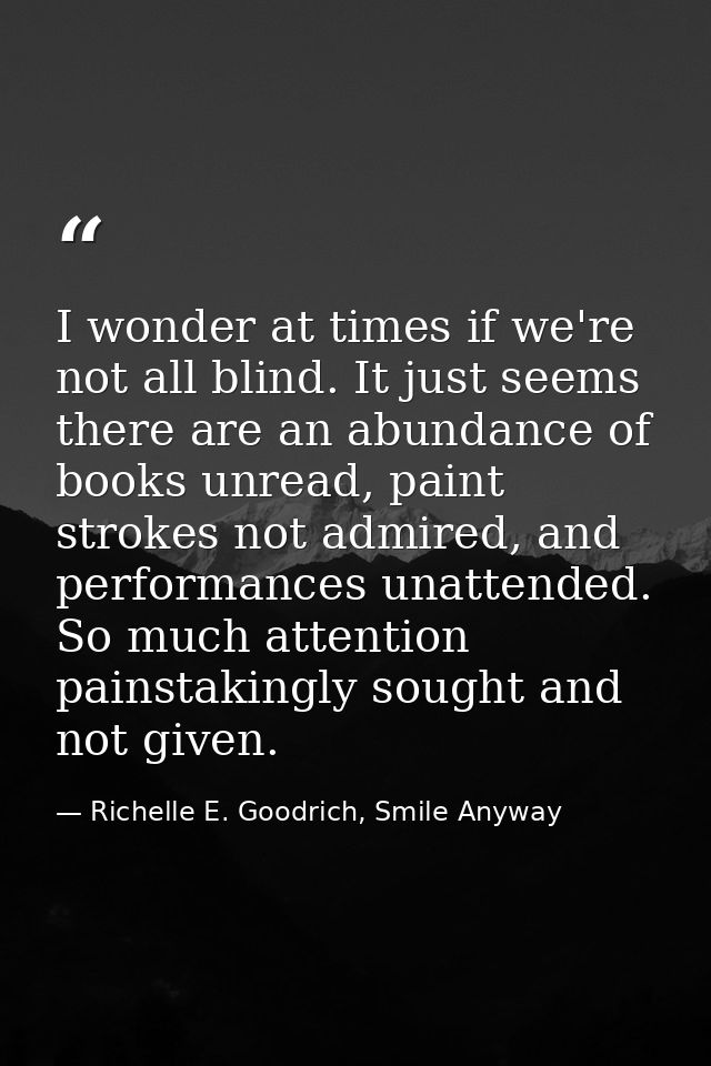I wonder at times if we're not all blind. It just seems there are an abundance of books unread, paint strokes not admire — Richelle E. Goodrich, Smile Anyway