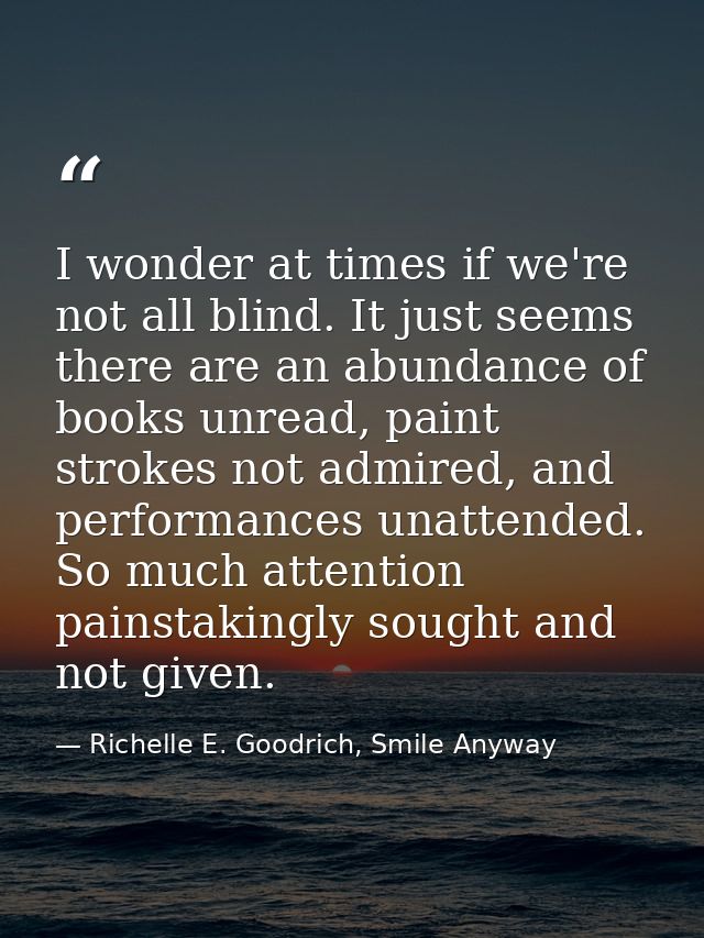 I wonder at times if we're not all blind. It just seems there are an abundance of books unread, paint strokes not admire — Richelle E. Goodrich, Smile Anyway