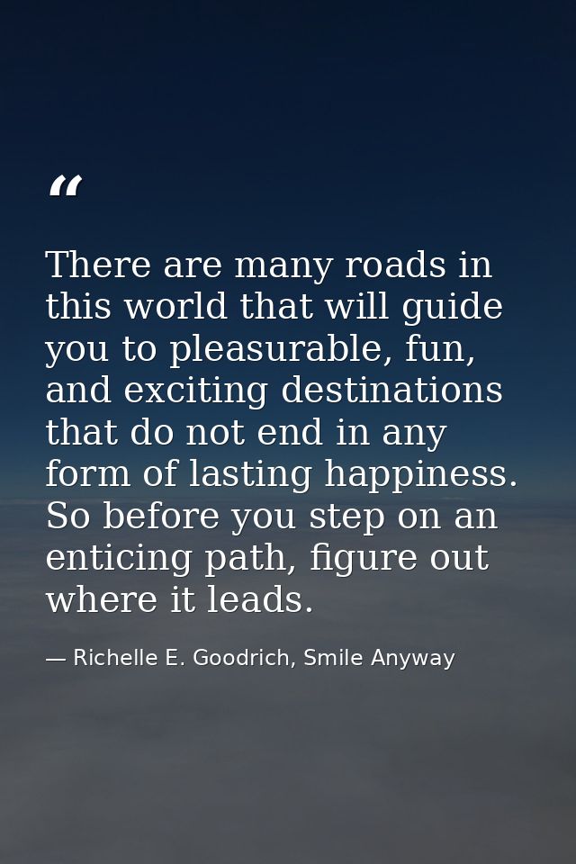 There are many roads in this world that will guide you to pleasurable, fun, and exciting destinations that do not end in — Richelle E. Goodrich, Smile Anyway