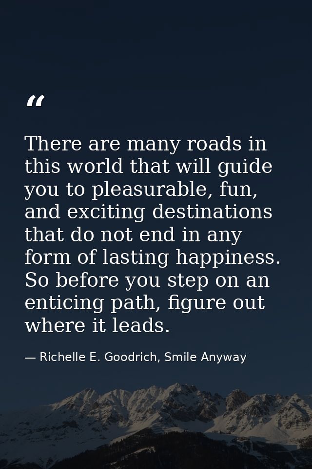 There are many roads in this world that will guide you to pleasurable, fun, and exciting destinations that do not end in — Richelle E. Goodrich, Smile Anyway