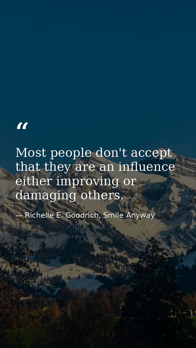 Most people don't accept that they are an influence either improving or damaging others. — Richelle E. Goodrich, Smile Anyway