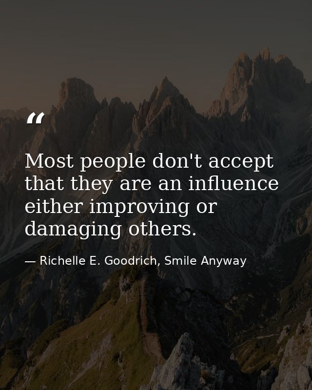 Most people don't accept that they are an influence either improving or damaging others. — Richelle E. Goodrich, Smile Anyway
