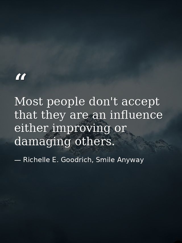 Most people don't accept that they are an influence either improving or damaging others. — Richelle E. Goodrich, Smile Anyway