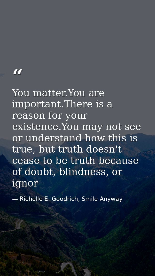 You matter.You are important.There is a reason for your existence.You may not see or understand how this is true, but tr — Richelle E. Goodrich, Smile Anyway