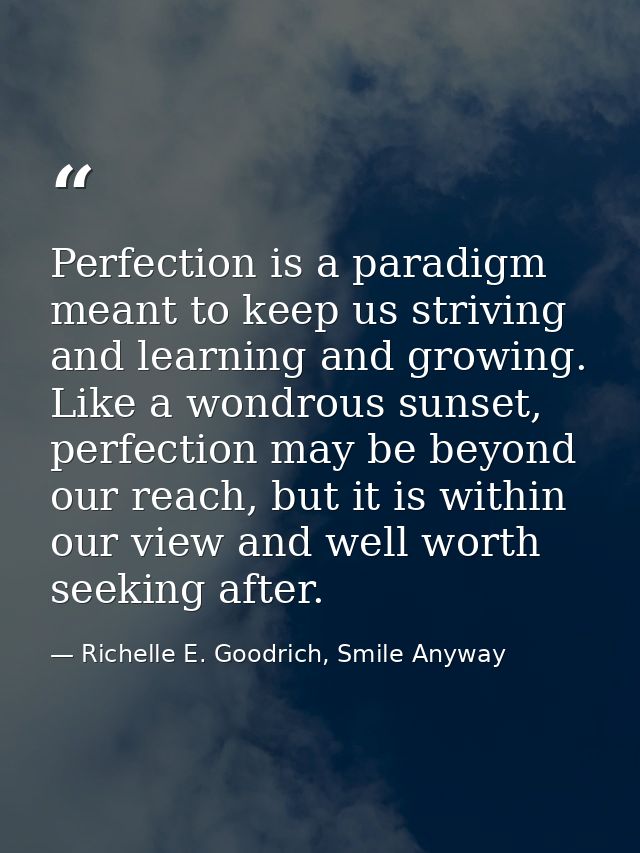 Perfection is a paradigm meant to keep us striving and learning and growing. Like a wondrous sunset, perfection may be b — Richelle E. Goodrich, Smile Anyway