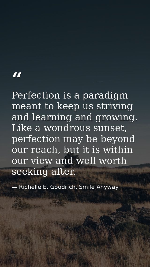 Perfection is a paradigm meant to keep us striving and learning and growing. Like a wondrous sunset, perfection may be b — Richelle E. Goodrich, Smile Anyway