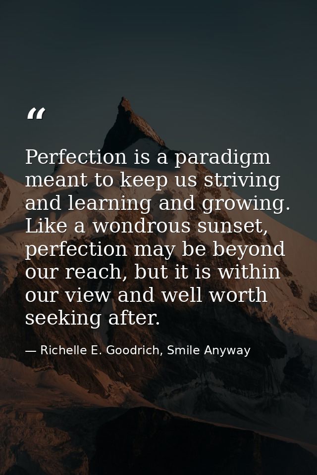 Perfection is a paradigm meant to keep us striving and learning and growing. Like a wondrous sunset, perfection may be b — Richelle E. Goodrich, Smile Anyway