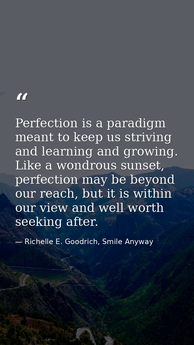 Perfection is a paradigm meant to keep us striving and learning and growing. Like a wondrous sunset, perfection may be b — Richelle E. Goodrich, Smile Anyway
