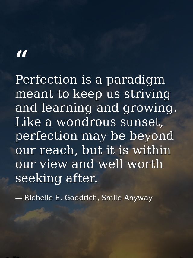 Perfection is a paradigm meant to keep us striving and learning and growing. Like a wondrous sunset, perfection may be b — Richelle E. Goodrich, Smile Anyway