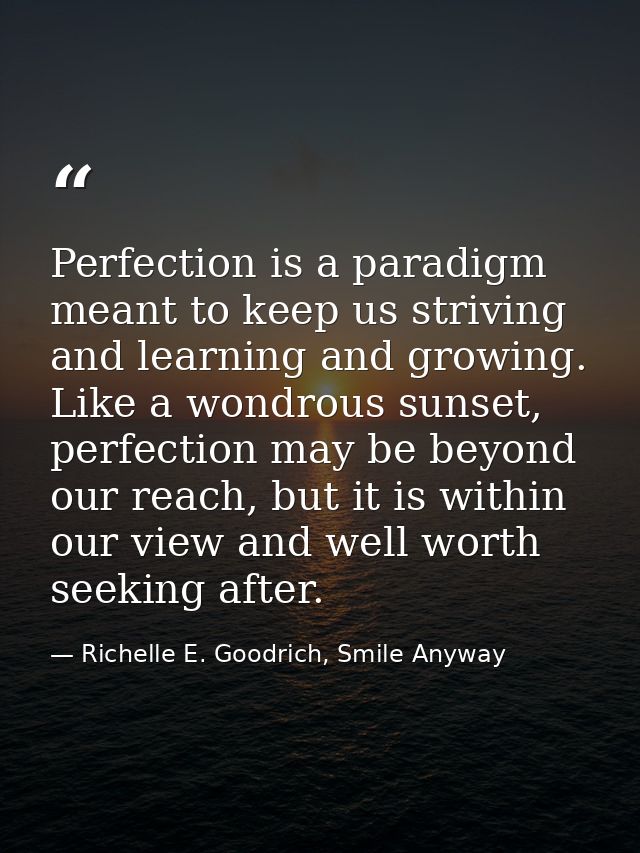 Perfection is a paradigm meant to keep us striving and learning and growing. Like a wondrous sunset, perfection may be b — Richelle E. Goodrich, Smile Anyway