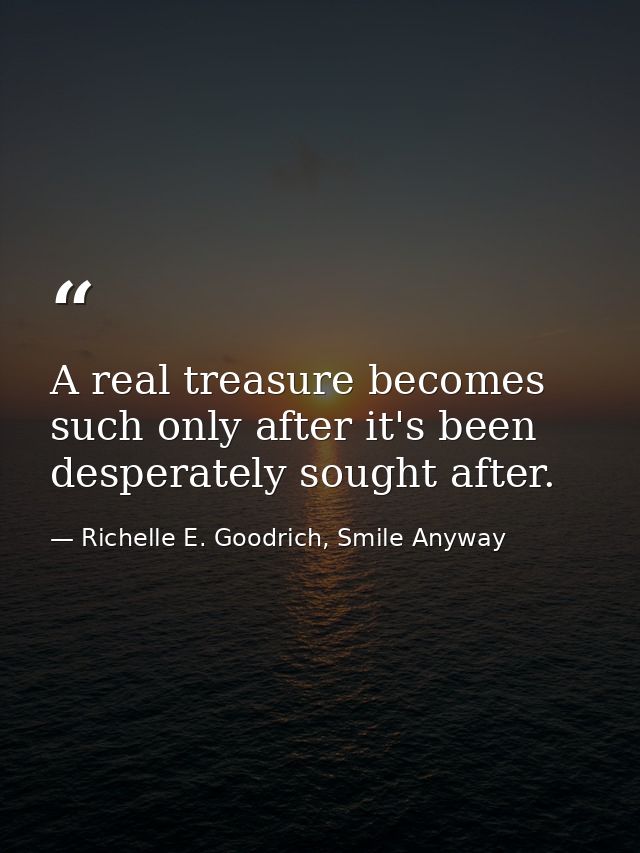 A real treasure becomes such only after it's been desperately sought after. — Richelle E. Goodrich, Smile Anyway
