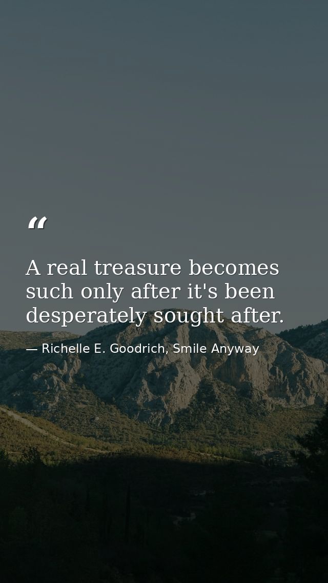 A real treasure becomes such only after it's been desperately sought after. — Richelle E. Goodrich, Smile Anyway