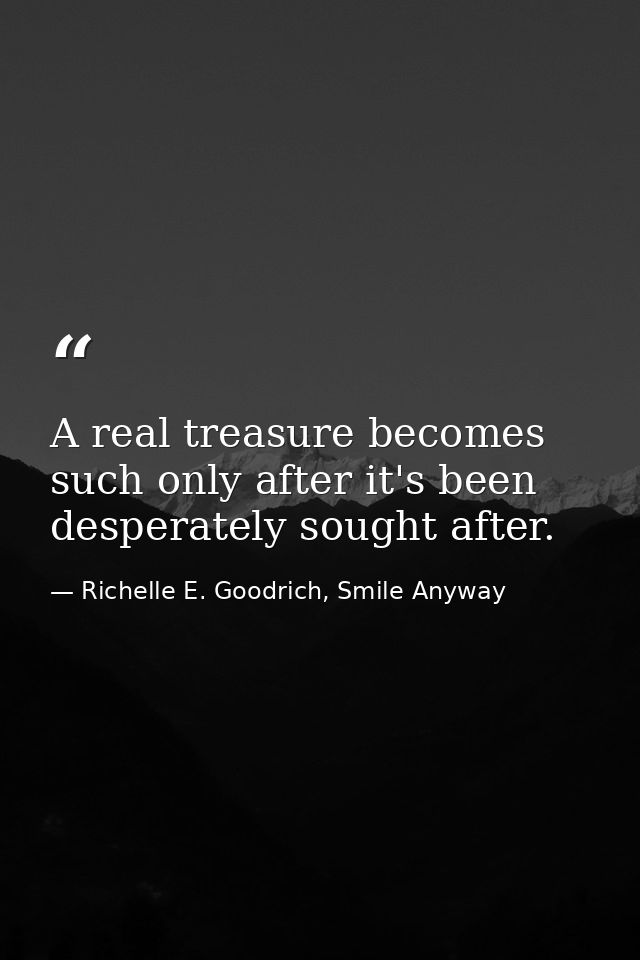A real treasure becomes such only after it's been desperately sought after. — Richelle E. Goodrich, Smile Anyway