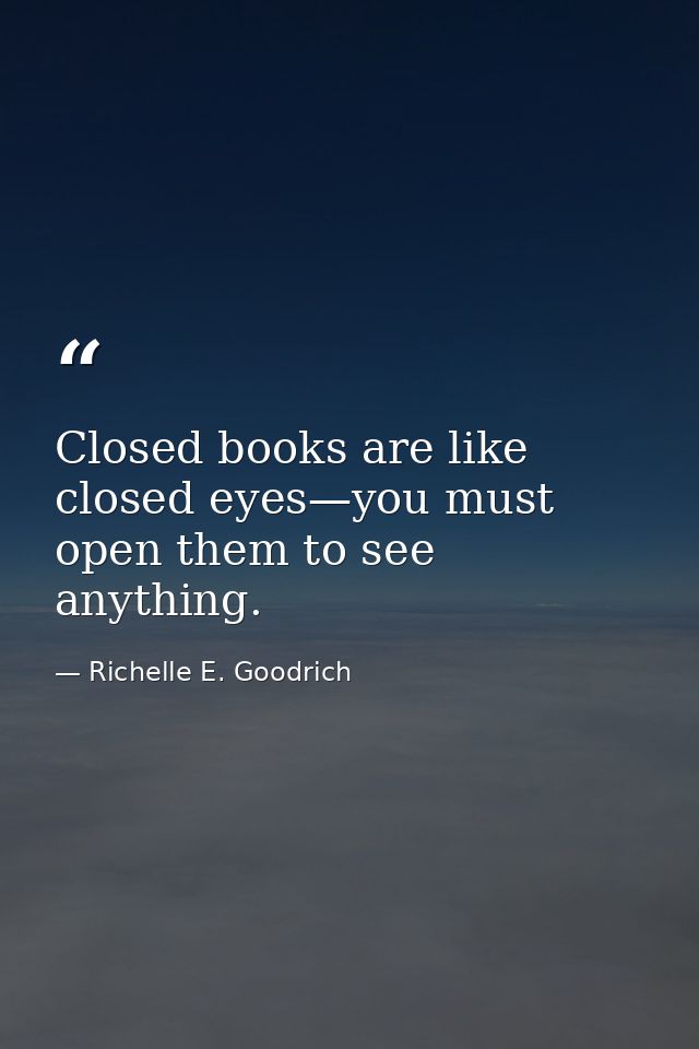 Closed books are like closed eyes—you must open them to see anything. — Richelle E. Goodrich