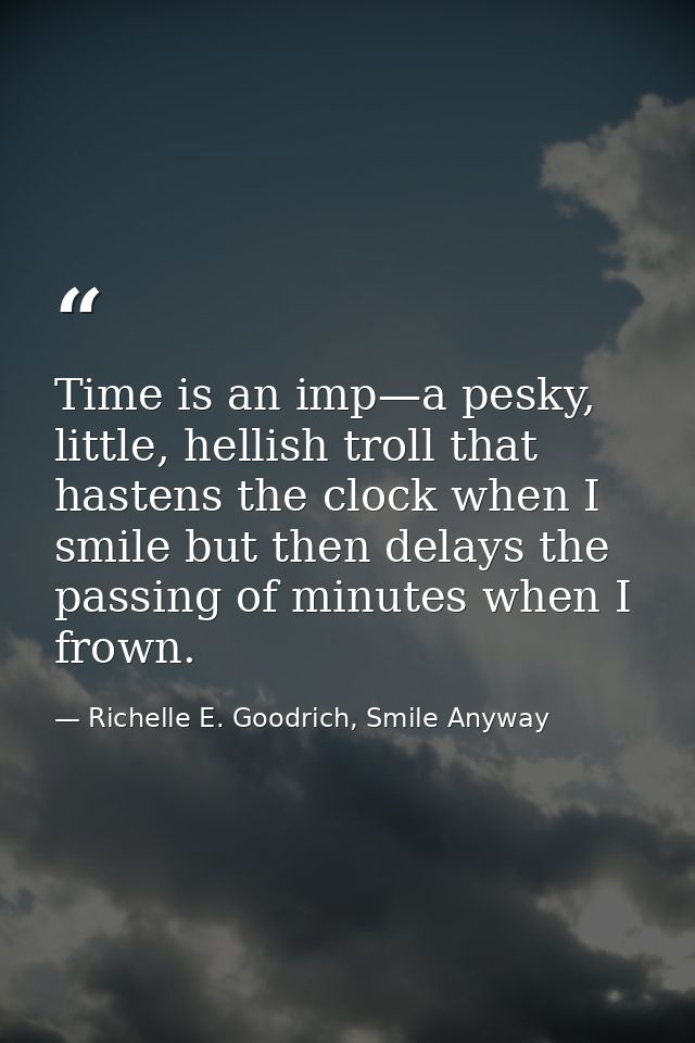 Time is an imp—a pesky, little, hellish troll that hastens the clock when I smile but then delays the passing of minutes — Richelle E. Goodrich, Smile Anyway