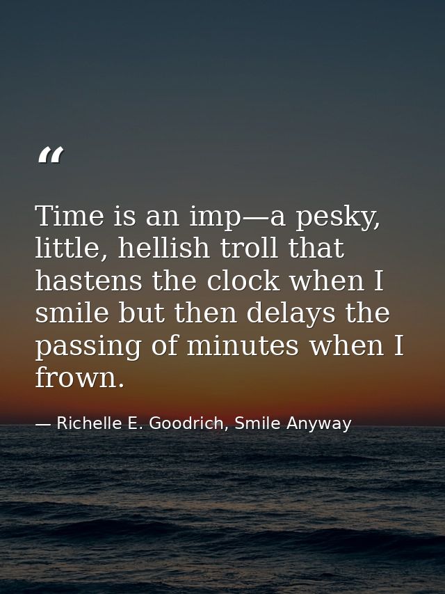Time is an imp—a pesky, little, hellish troll that hastens the clock when I smile but then delays the passing of minutes — Richelle E. Goodrich, Smile Anyway