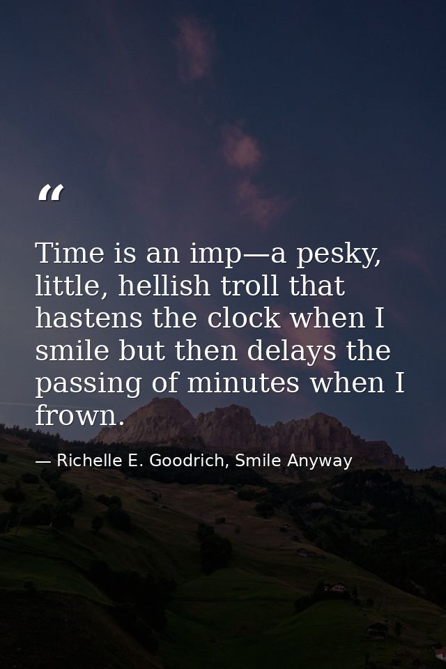 Time is an imp—a pesky, little, hellish troll that hastens the clock when I smile but then delays the passing of minutes — Richelle E. Goodrich, Smile Anyway