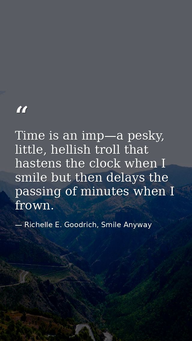 Time is an imp—a pesky, little, hellish troll that hastens the clock when I smile but then delays the passing of minutes — Richelle E. Goodrich, Smile Anyway