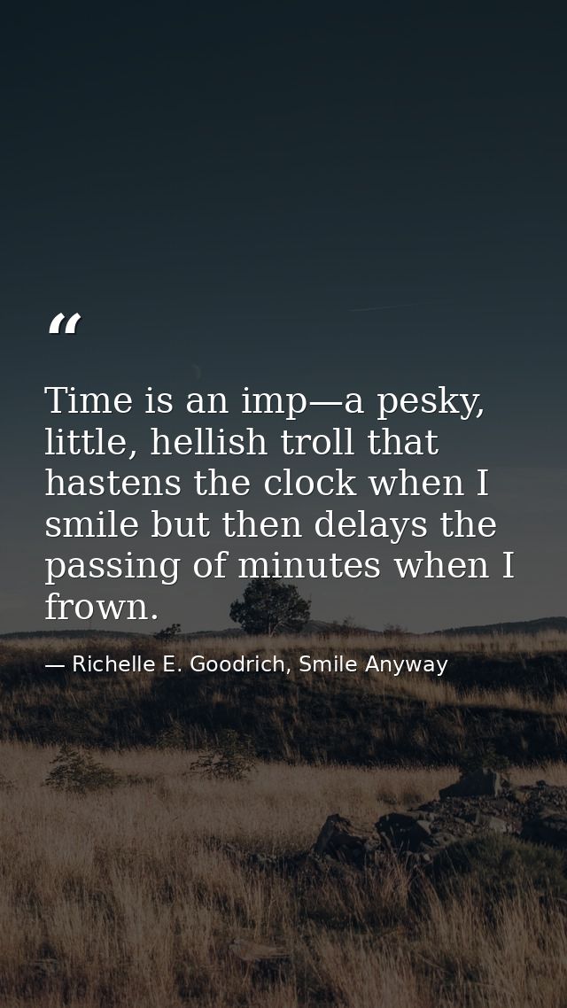 Time is an imp—a pesky, little, hellish troll that hastens the clock when I smile but then delays the passing of minutes — Richelle E. Goodrich, Smile Anyway