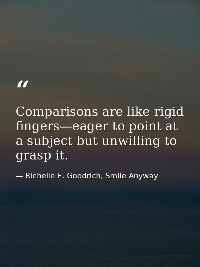 Comparisons are like rigid fingers—eager to point at a subject but unwilling to grasp it. — Richelle E. Goodrich, Smile Anyway