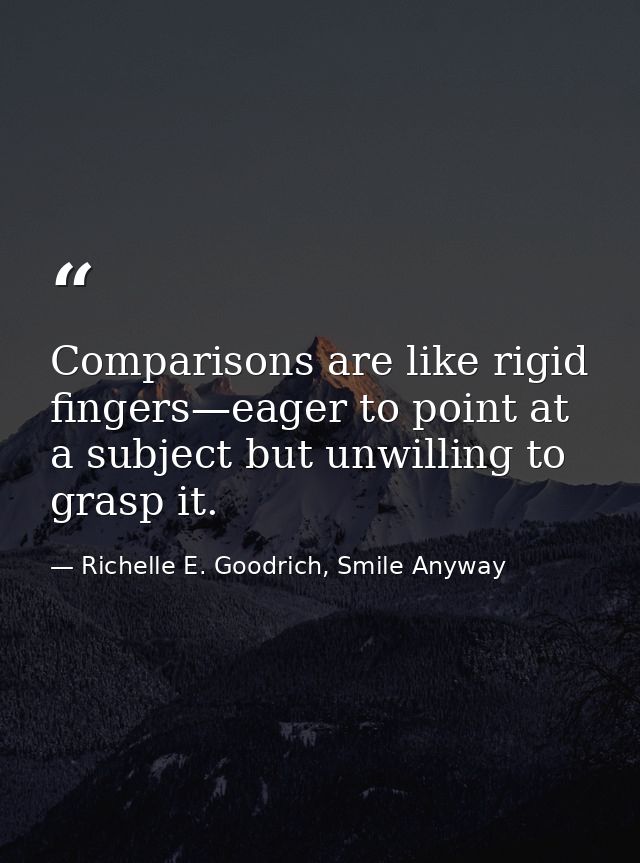 Comparisons are like rigid fingers—eager to point at a subject but unwilling to grasp it. — Richelle E. Goodrich, Smile Anyway