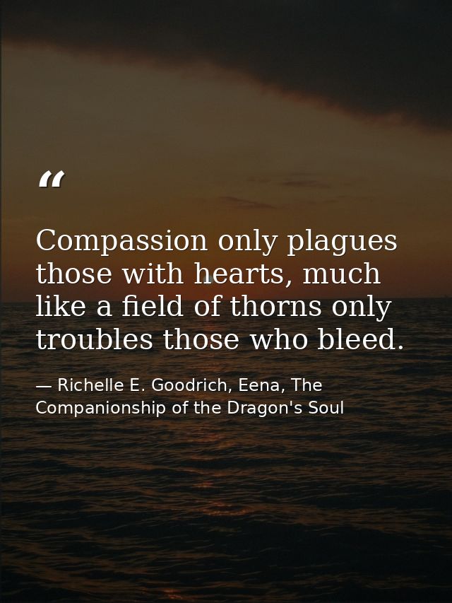 Compassion only plagues those with hearts, much like a field of thorns only troubles those who bleed. — Richelle E. Goodrich, Eena, The Companionship of the Dragon's Soul