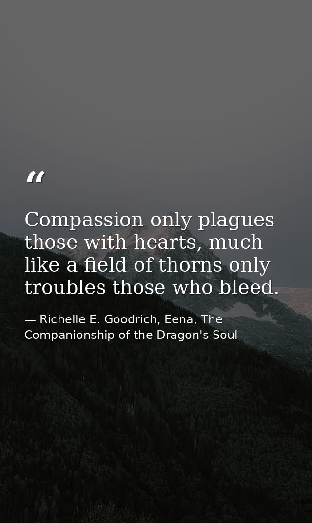 Compassion only plagues those with hearts, much like a field of thorns only troubles those who bleed. — Richelle E. Goodrich, Eena, The Companionship of the Dragon's Soul