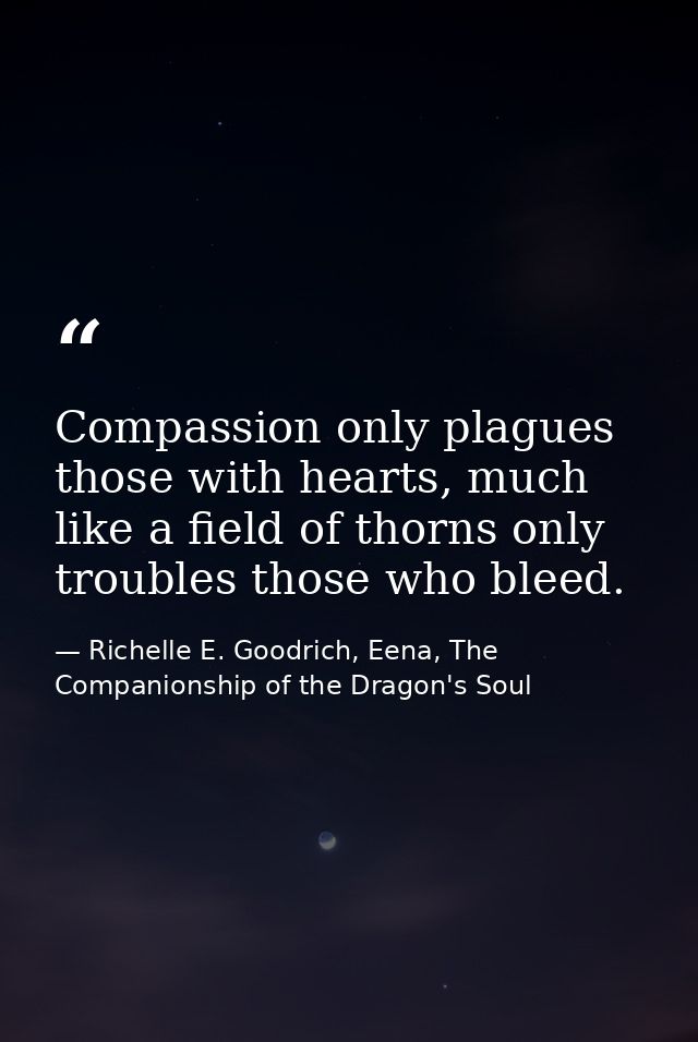 Compassion only plagues those with hearts, much like a field of thorns only troubles those who bleed. — Richelle E. Goodrich, Eena, The Companionship of the Dragon's Soul