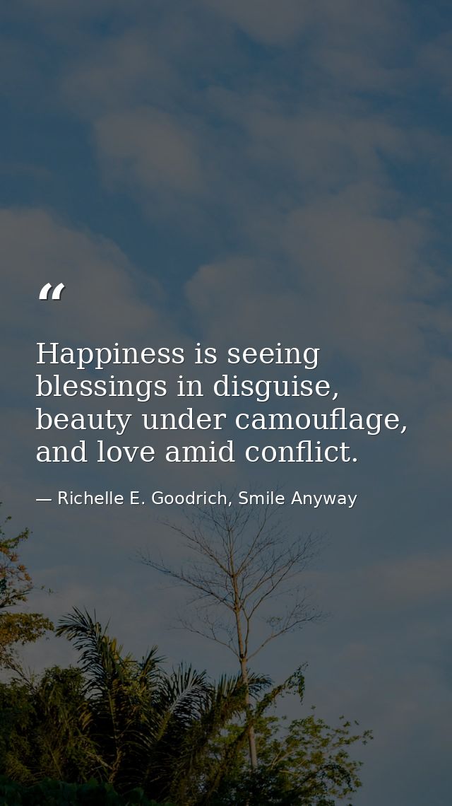 Happiness is seeing blessings in disguise, beauty under camouflage, and love amid conflict. — Richelle E. Goodrich, Smile Anyway