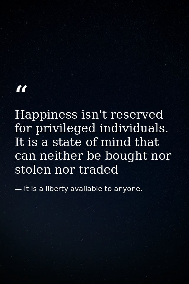 Happiness isn't reserved for privileged individuals. It is a state of mind that can neither be bought nor stolen nor tra — it is a liberty available to anyone.