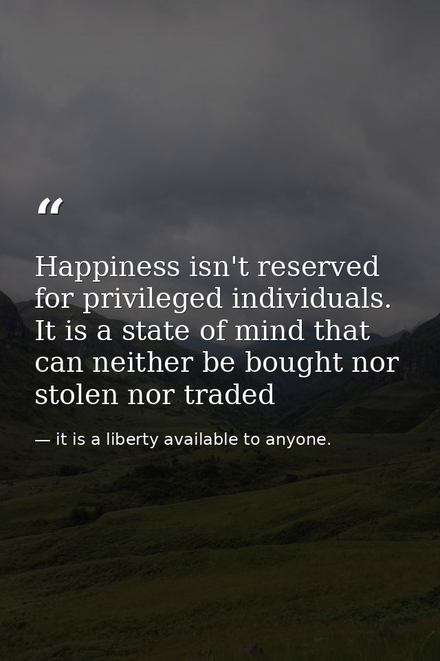 Happiness isn't reserved for privileged individuals. It is a state of mind that can neither be bought nor stolen nor tra — it is a liberty available to anyone.